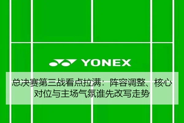 总决赛第三战看点拉满：阵容调整、核心对位与主场气氛谁先改写走势